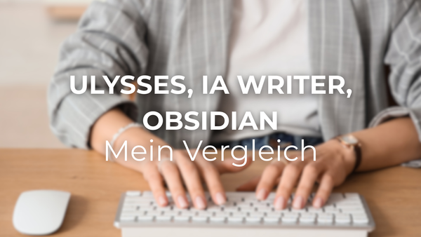 Ulysses, iA Writer oder Obsidian? Mein ehrlicher Vergleich